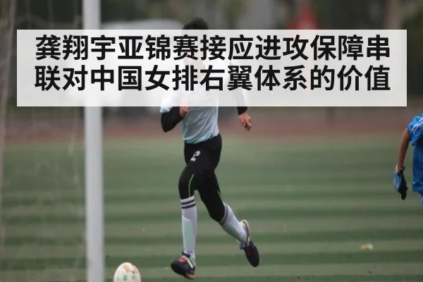 龚翔宇亚锦赛接应进攻保障串联对中国女排右翼体系的价值